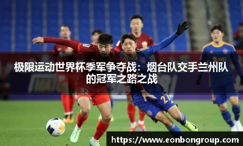 极限运动世界杯季军争夺战：烟台队交手兰州队的冠军之路之战