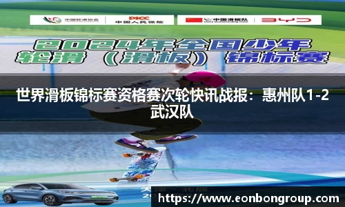 世界滑板锦标赛资格赛次轮快讯战报：惠州队1-2武汉队