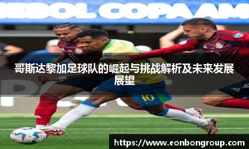哥斯达黎加足球队的崛起与挑战解析及未来发展展望